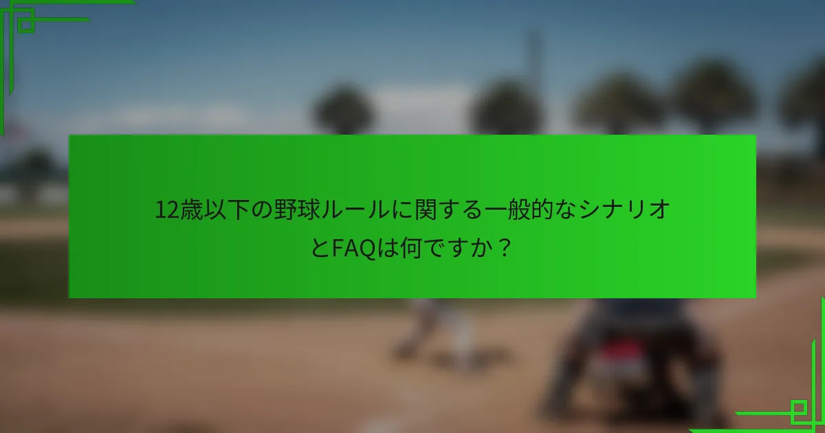 12歳以下の野球ルールに関する一般的なシナリオとFAQは何ですか？