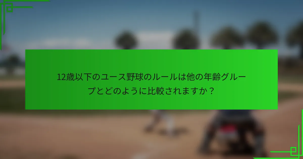 12歳以下のユース野球のルールは他の年齢グループとどのように比較されますか？