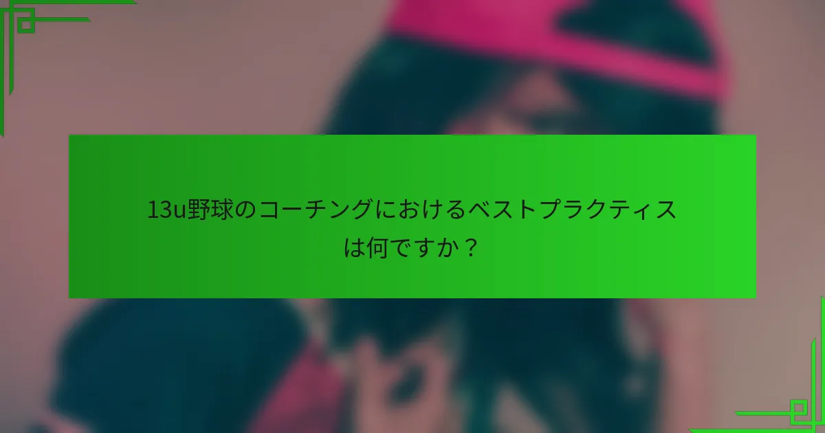 13u野球のコーチングにおけるベストプラクティスは何ですか？