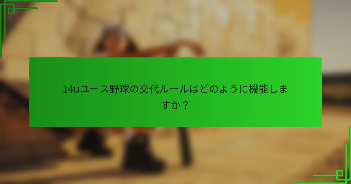 14uユース野球の交代ルールはどのように機能しますか?