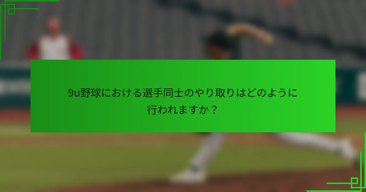 9u野球における選手同士のやり取りはどのように行われますか？