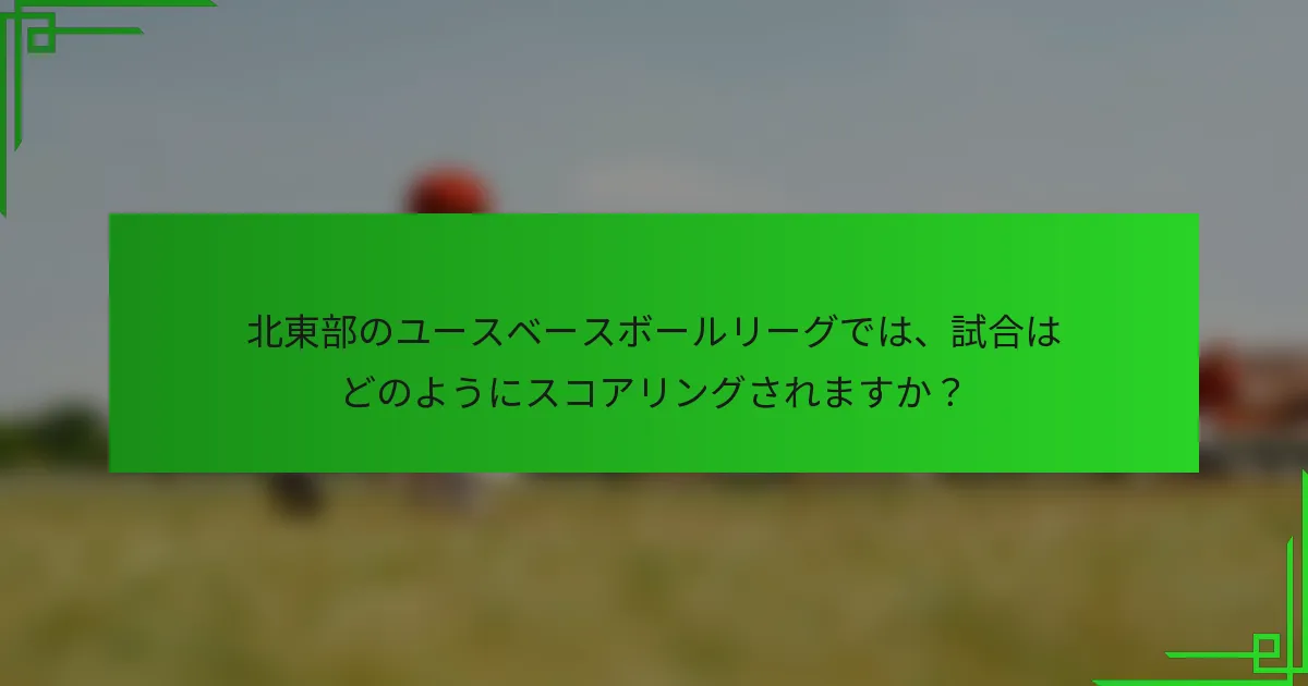 北東部のユースベースボールリーグでは、試合はどのようにスコアリングされますか?