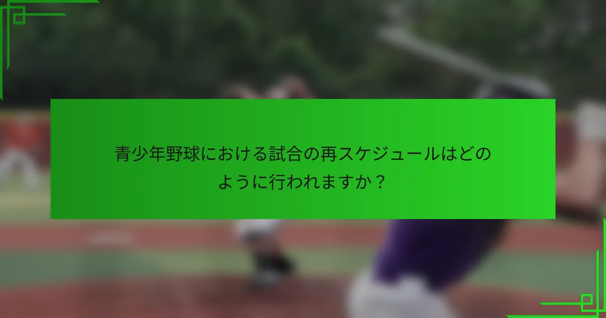 青少年野球における試合の再スケジュールはどのように行われますか？