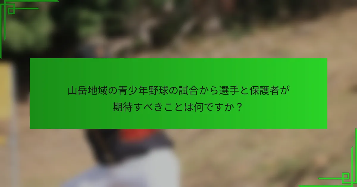 山岳地域の青少年野球の試合から選手と保護者が期待すべきことは何ですか?