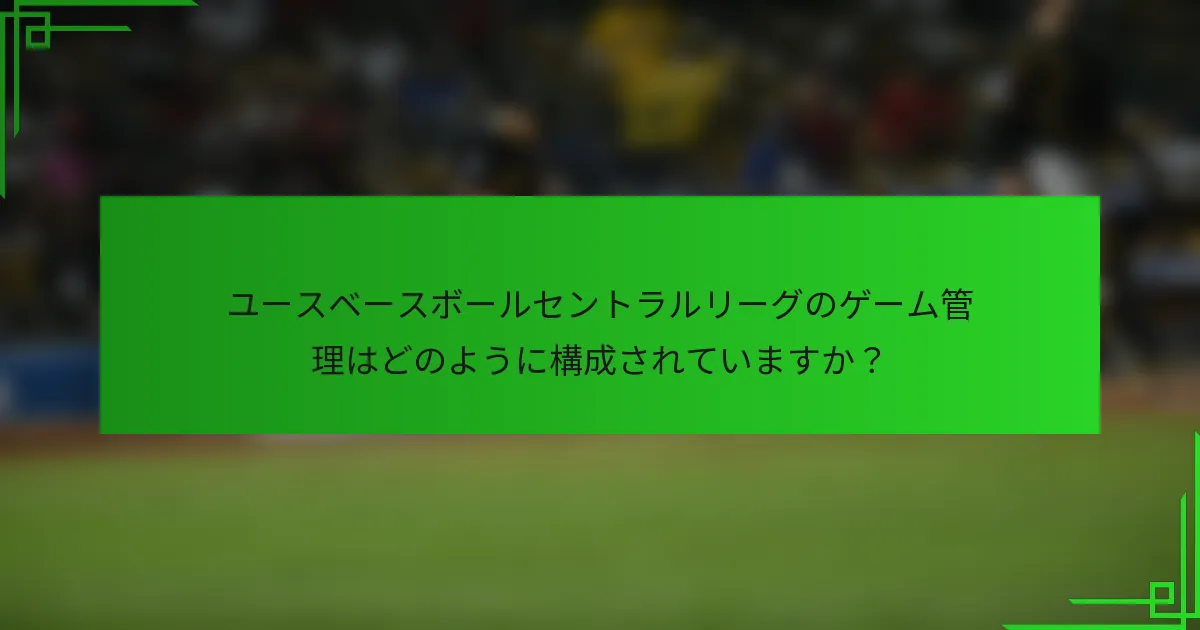 ユースベースボールセントラルリーグのゲーム管理はどのように構成されていますか?